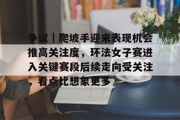 争议｜爬坡手迎来表现机会推高关注度，环法女子赛进入关键赛段后续走向受关注，看点比想象更多