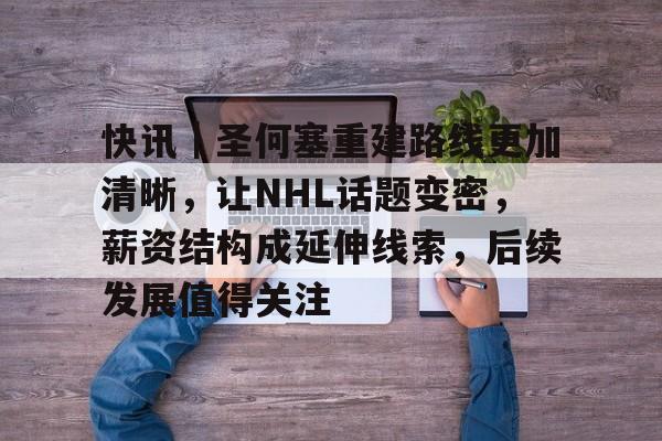 快讯｜圣何塞重建路线更加清晰，让NHL话题变密，薪资结构成延伸线索，后续发展值得关注