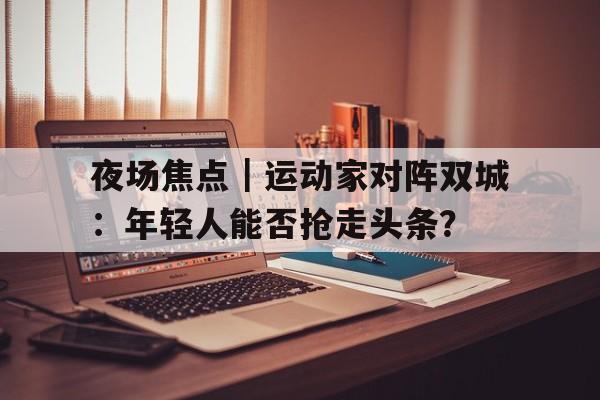 夜场焦点｜运动家对阵双城：年轻人能否抢走头条？