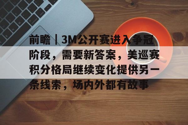 前瞻｜3M公开赛进入争冠阶段，需要新答案，美巡赛积分格局继续变化提供另一条线索，场内外都有故事
