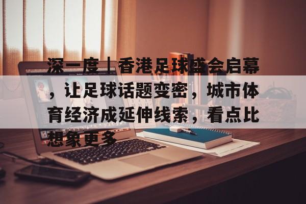 深一度｜香港足球盛会启幕，让足球话题变密，城市体育经济成延伸线索，看点比想象更多