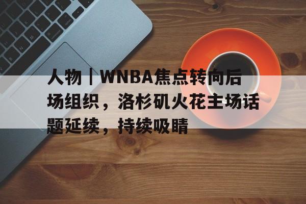 人物｜WNBA焦点转向后场组织，洛杉矶火花主场话题延续，持续吸睛