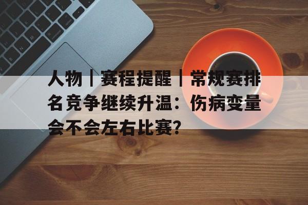 人物｜赛程提醒｜常规赛排名竞争继续升温：伤病变量会不会左右比赛？