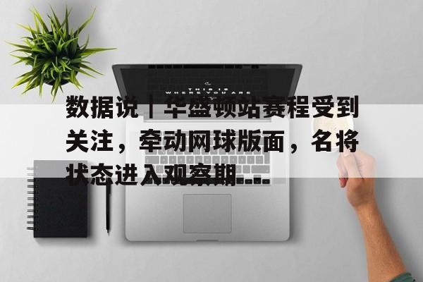 数据说｜华盛顿站赛程受到关注，牵动网球版面，名将状态进入观察期