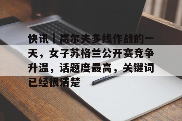 快讯｜高尔夫多线作战的一天，女子苏格兰公开赛竞争升温，话题度最高，关键词已经很清楚