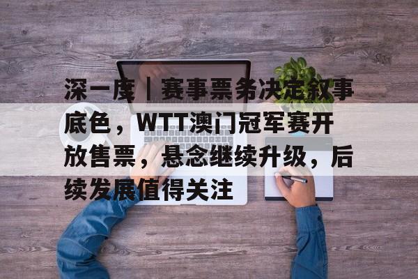 深一度｜赛事票务决定叙事底色，WTT澳门冠军赛开放售票，悬念继续升级，后续发展值得关注