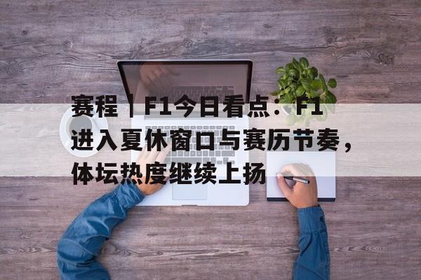 赛程｜F1今日看点：F1进入夏休窗口与赛历节奏，体坛热度继续上扬