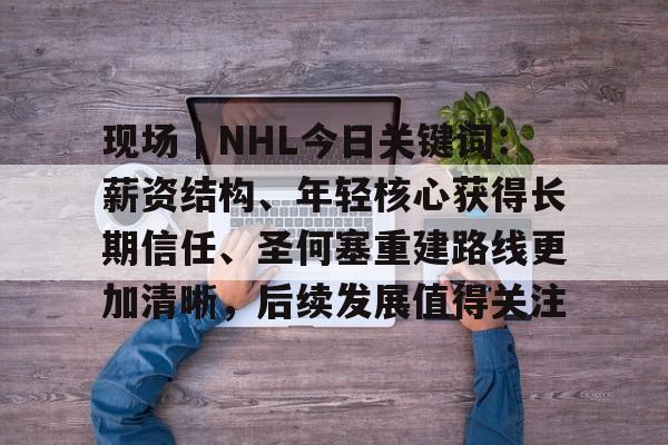 现场｜NHL今日关键词：薪资结构、年轻核心获得长期信任、圣何塞重建路线更加清晰，后续发展值得关注
