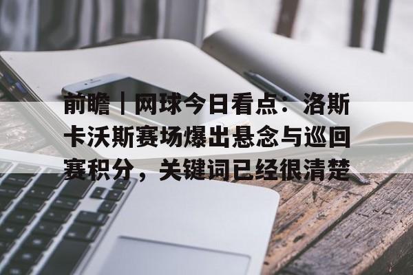 前瞻｜网球今日看点：洛斯卡沃斯赛场爆出悬念与巡回赛积分，关键词已经很清楚