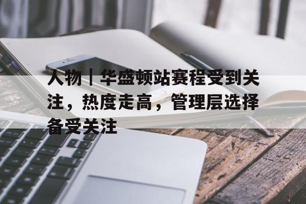 人物｜华盛顿站赛程受到关注，热度走高，管理层选择备受关注