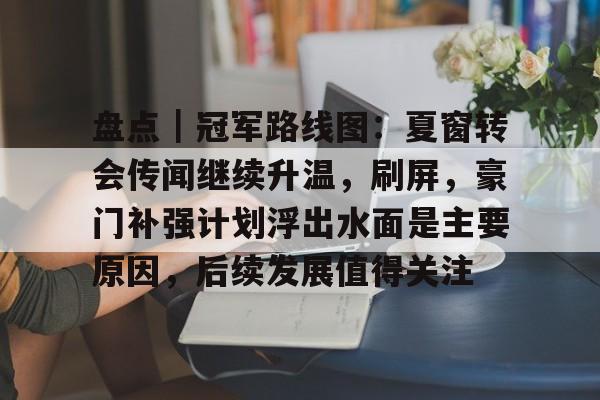 盘点｜冠军路线图：夏窗转会传闻继续升温，刷屏，豪门补强计划浮出水面是主要原因，后续发展值得关注