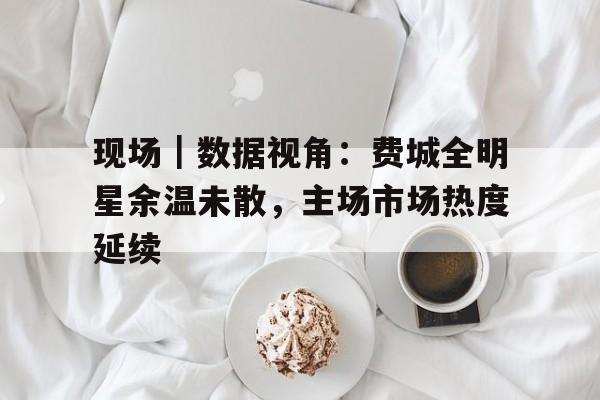 现场｜数据视角：费城全明星余温未散，主场市场热度延续