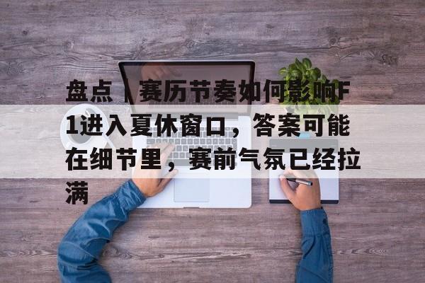 盘点｜赛历节奏如何影响F1进入夏休窗口，答案可能在细节里，赛前气氛已经拉满