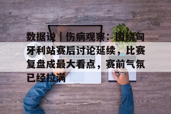 数据说｜伤病观察：围绕匈牙利站赛后讨论延续，比赛复盘成最大看点，赛前气氛已经拉满