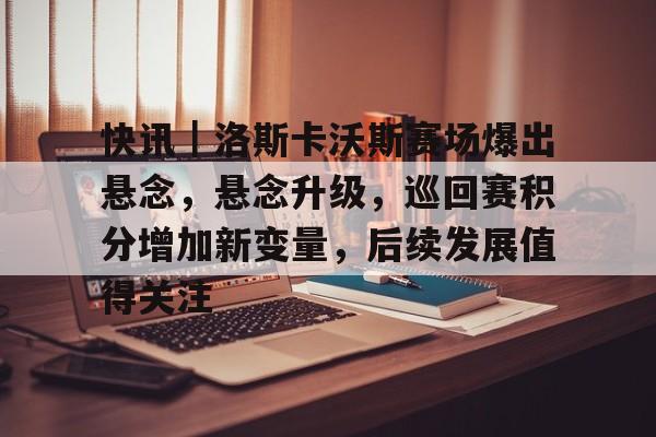 快讯｜洛斯卡沃斯赛场爆出悬念，悬念升级，巡回赛积分增加新变量，后续发展值得关注