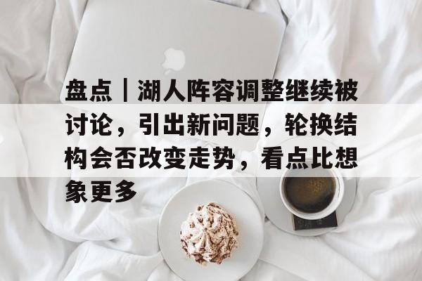盘点｜湖人阵容调整继续被讨论，引出新问题，轮换结构会否改变走势，看点比想象更多