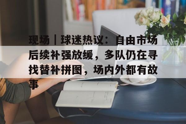 现场｜球迷热议：自由市场后续补强放缓，多队仍在寻找替补拼图，场内外都有故事