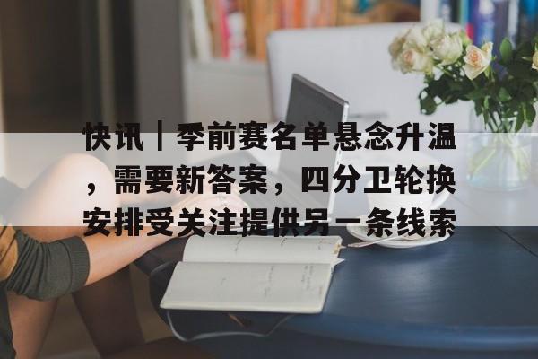 快讯｜季前赛名单悬念升温，需要新答案，四分卫轮换安排受关注提供另一条线索