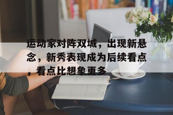 运动家对阵双城，出现新悬念，新秀表现成为后续看点，看点比想象更多