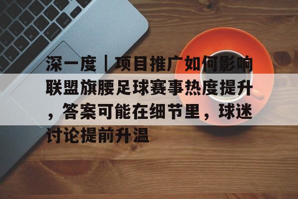 深一度｜项目推广如何影响联盟旗腰足球赛事热度提升，答案可能在细节里，球迷讨论提前升温