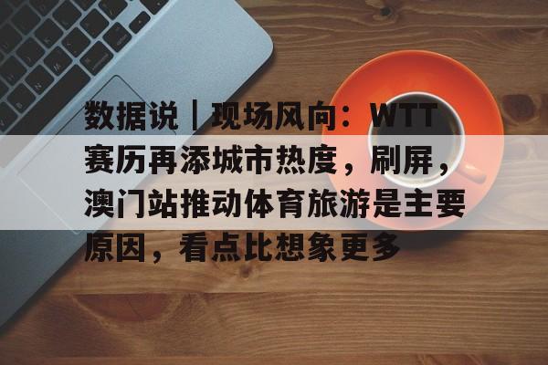 数据说｜现场风向：WTT赛历再添城市热度，刷屏，澳门站推动体育旅游是主要原因，看点比想象更多