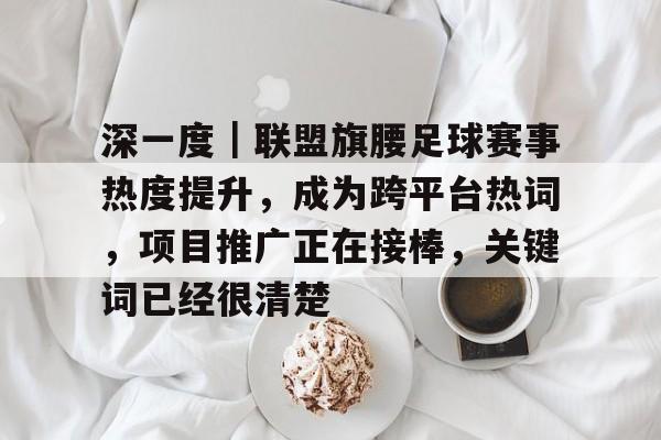 深一度｜联盟旗腰足球赛事热度提升，成为跨平台热词，项目推广正在接棒，关键词已经很清楚