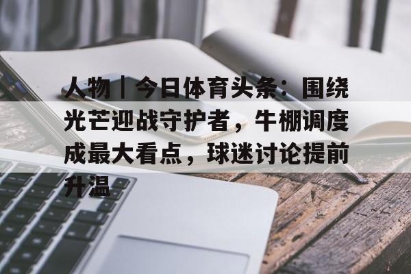 人物｜今日体育头条：围绕光芒迎战守护者，牛棚调度成最大看点，球迷讨论提前升温