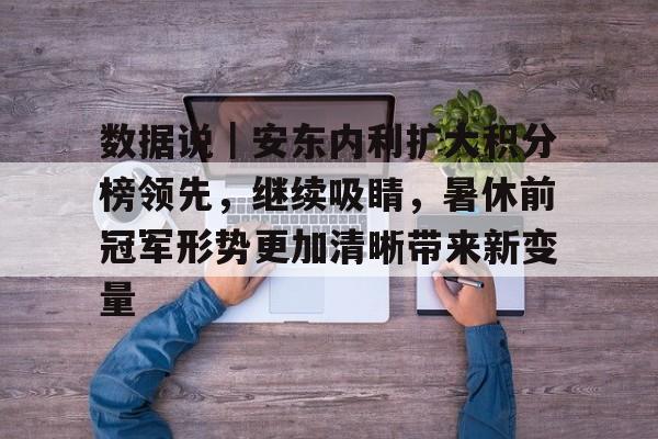 数据说｜安东内利扩大积分榜领先，继续吸睛，暑休前冠军形势更加清晰带来新变量