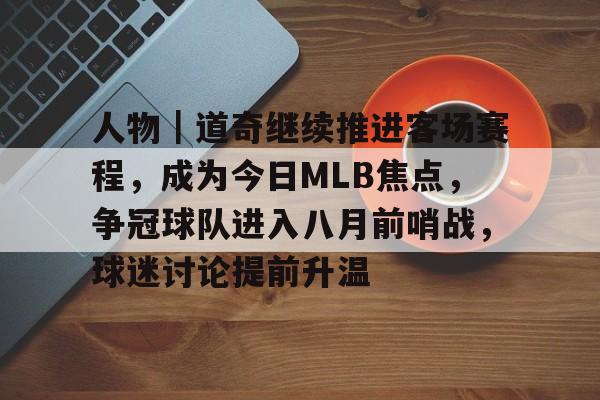 人物｜道奇继续推进客场赛程，成为今日MLB焦点，争冠球队进入八月前哨战，球迷讨论提前升温