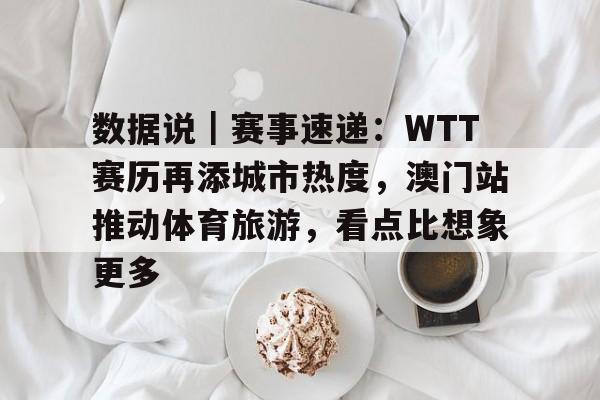 数据说|赛事速递:WTT赛历再添城市热度,澳门站推动体育旅游,看点比想象更多 数据说|赛事速递:WTT赛历再添城市热度,澳门站推动体育旅游,看点比想象更多