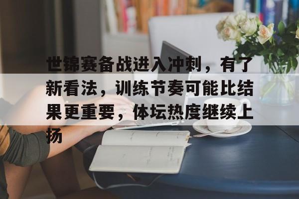 世锦赛备战进入冲刺，有了新看法，训练节奏可能比结果更重要，体坛热度继续上扬