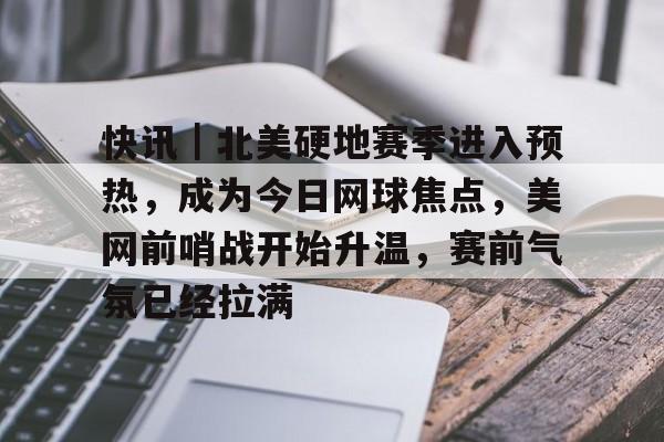 快讯｜北美硬地赛季进入预热，成为今日网球焦点，美网前哨战开始升温，赛前气氛已经拉满