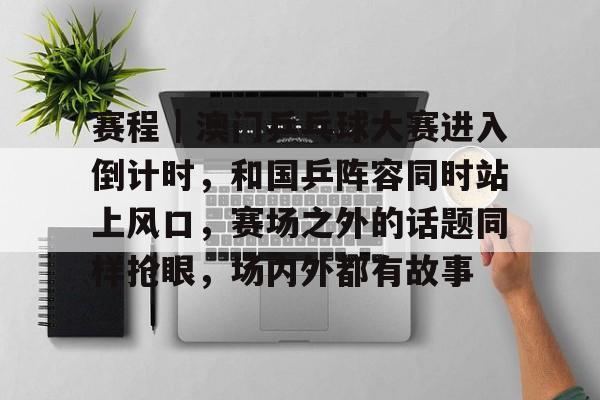赛程｜澳门乒乓球大赛进入倒计时，和国乒阵容同时站上风口，赛场之外的话题同样抢眼，场内外都有故事