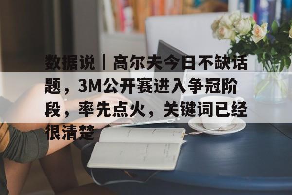 数据说｜高尔夫今日不缺话题，3M公开赛进入争冠阶段，率先点火，关键词已经很清楚