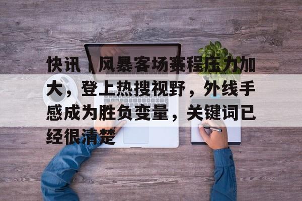 快讯|风暴客场赛程压力加大,登上热搜视野,外线手感成为胜负变量,关键词已经很清楚 快讯|风暴客场赛程压力加大,登上热搜视野,外线手感成为胜负变量,关键词已经很清楚
