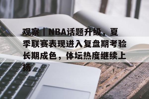 观察|NBA话题升级,夏季联赛表现进入复盘期考验长期成色,体坛热度继续上扬 观察|NBA话题升级,夏季联赛表现进入复盘期考验长期成色,体坛热度继续上扬