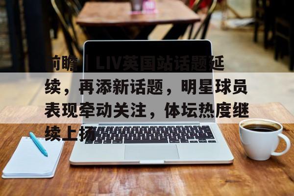 前瞻｜LIV英国站话题延续，再添新话题，明星球员表现牵动关注，体坛热度继续上扬