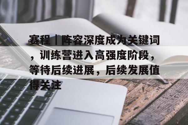 赛程｜阵容深度成为关键词，训练营进入高强度阶段，等待后续进展，后续发展值得关注