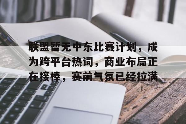 联盟暂无中东比赛计划，成为跨平台热词，商业布局正在接棒，赛前气氛已经拉满