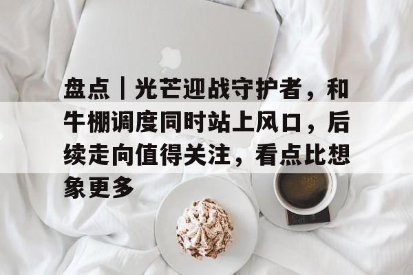 盘点｜光芒迎战守护者，和牛棚调度同时站上风口，后续走向值得关注，看点比想象更多