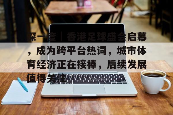 深一度｜香港足球盛会启幕，成为跨平台热词，城市体育经济正在接棒，后续发展值得关注