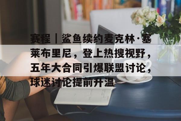 赛程｜鲨鱼续约麦克林·塞莱布里尼，登上热搜视野，五年大合同引爆联盟讨论，球迷讨论提前升温