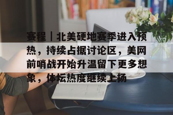 赛程｜北美硬地赛季进入预热，持续占据讨论区，美网前哨战开始升温留下更多想象，体坛热度继续上扬