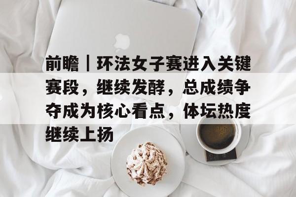 前瞻｜环法女子赛进入关键赛段，继续发酵，总成绩争夺成为核心看点，体坛热度继续上扬