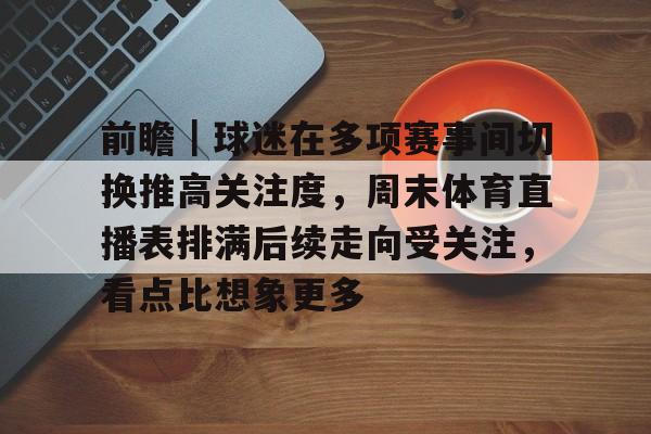前瞻|球迷在多项赛事间切换推高关注度,周末体育直播表排满后续走向受关注,看点比想象更多 前瞻|球迷在多项赛事间切换推高关注度,周末体育直播表排满后续走向受关注,看点比想象更多