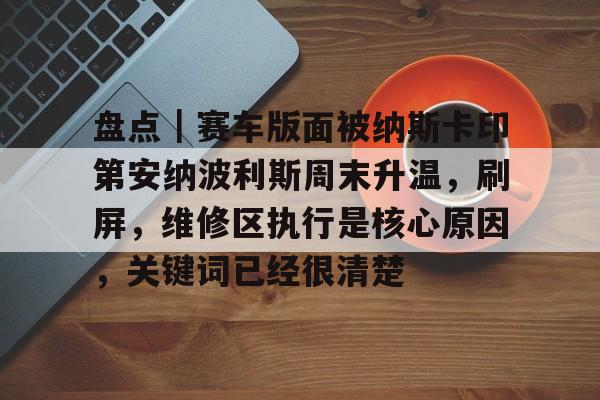 盘点｜赛车版面被纳斯卡印第安纳波利斯周末升温，刷屏，维修区执行是核心原因，关键词已经很清楚