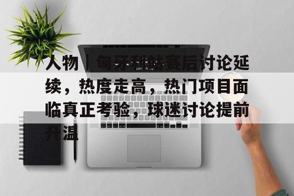 人物｜匈牙利站赛后讨论延续，热度走高，热门项目面临真正考验，球迷讨论提前升温