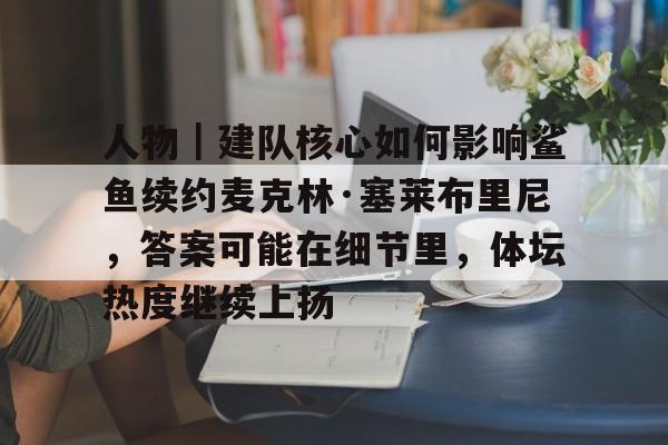 人物|建队核心如何影响鲨鱼续约麦克林·塞莱布里尼,答案可能在细节里,体坛热度继续上扬 人物|建队核心如何影响鲨鱼续约麦克林·塞莱布里尼,答案可能在细节里,体坛热度继续上扬
