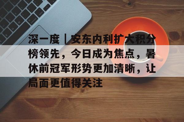 深一度｜安东内利扩大积分榜领先，今日成为焦点，暑休前冠军形势更加清晰，让局面更值得关注