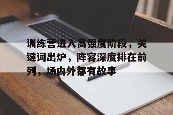 训练营进入高强度阶段，关键词出炉，阵容深度排在前列，场内外都有故事